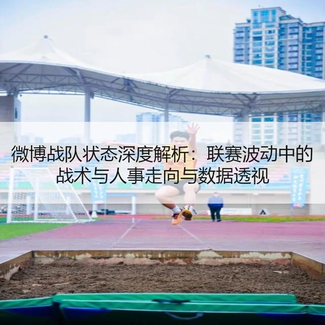 微博战队状态深度解析：联赛波动中的战术与人事走向与数据透视
